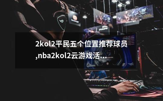 2kol2平民五个位置推荐球员,nba2kol2云游戏活动-第1张-游戏资讯-龙启网络