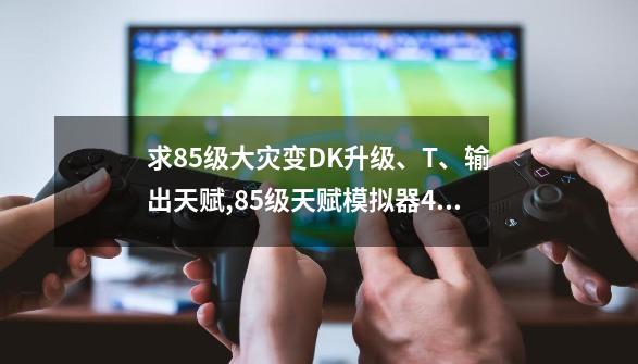 求85级大灾变DK升级、T、输出天赋,85级天赋模拟器40-第1张-游戏资讯-龙启网络