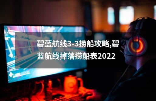 碧蓝航线3-3捞船攻略,碧蓝航线掉落捞船表2022-第1张-游戏资讯-龙启网络