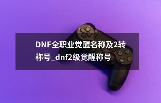 DNF全职业觉醒名称及2转称号_dnf2级觉醒称号-第1张-游戏资讯-龙启网络