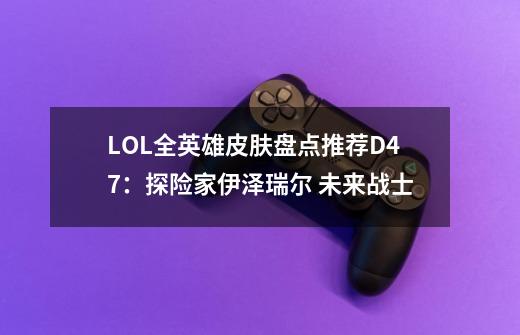 LOL全英雄皮肤盘点推荐D47：探险家伊泽瑞尔 未来战士-第1张-游戏资讯-龙启网络