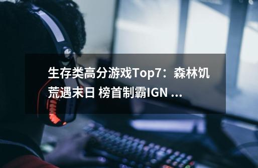 生存类高分游戏Top7：森林饥荒遇末日 榜首制霸IGN 9.0难超越-第1张-游戏资讯-龙启网络