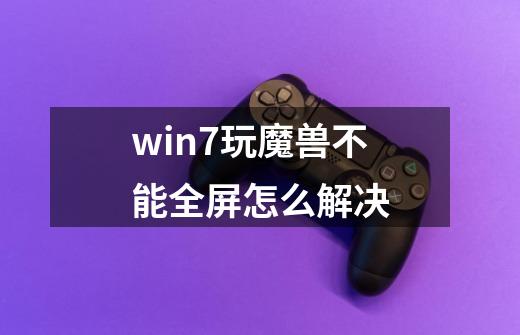 win7玩魔兽不能全屏怎么解决-第1张-游戏资讯-龙启网络