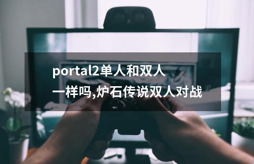 portal2单人和双人一样吗,炉石传说双人对战-第1张-游戏资讯-龙启网络