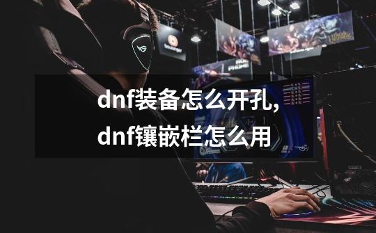 dnf装备怎么开孔,dnf镶嵌栏怎么用-第1张-游戏资讯-龙启网络