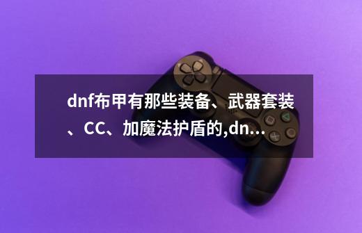 dnf布甲有那些装备、武器套装、CC、加魔法护盾的,dnfnpc武器-第1张-游戏资讯-龙启网络