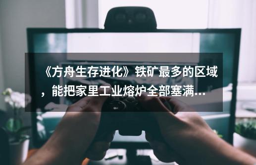 《方舟生存进化》铁矿最多的区域，能把家里工业熔炉全部塞满铁锭-第1张-游戏资讯-龙启网络