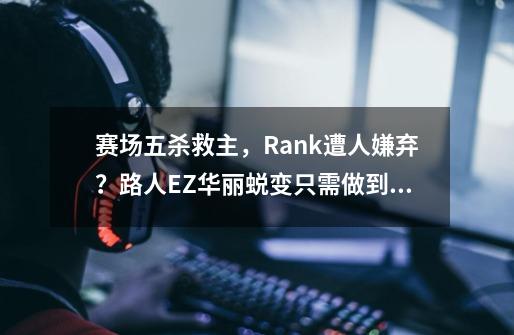 赛场五杀救主，Rank遭人嫌弃？路人EZ华丽蜕变只需做到这些-第1张-游戏资讯-龙启网络