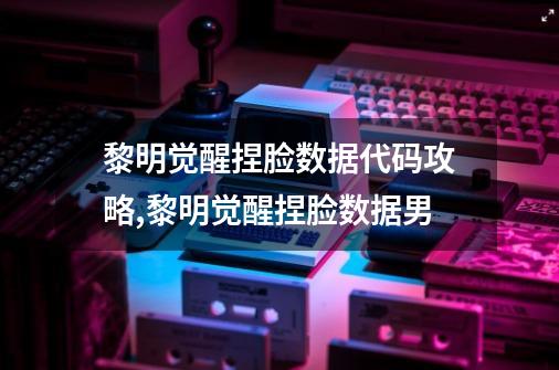 黎明觉醒捏脸数据代码攻略,黎明觉醒捏脸数据男-第1张-游戏资讯-龙启网络