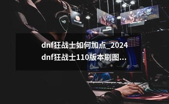 dnf狂战士如何加点_2024dnf狂战士110版本刷图加点-第1张-游戏资讯-龙启网络