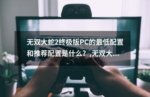 无双大蛇2终极版PC的最低配置和推荐配置是什么？,无双大蛇2:终极版-第1张-游戏资讯-龙启网络