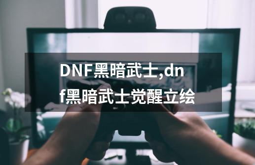 DNF黑暗武士,dnf黑暗武士觉醒立绘-第1张-游戏资讯-龙启网络