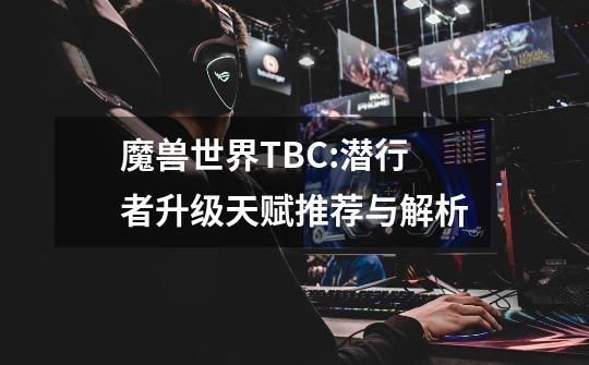 魔兽世界TBC:潜行者升级天赋推荐与解析-第1张-游戏资讯-龙启网络