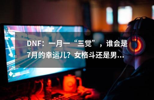 DNF：一月一“三觉”，谁会是7月的幸运儿？女格斗还是男枪手,dnf三觉男格斗觉醒gif-第1张-游戏资讯-龙启网络