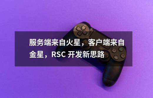 服务端来自火星，客户端来自金星，RSC 开发新思路-第1张-游戏资讯-龙启网络