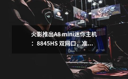 火影推出A8 mini迷你主机：8845HS+ 双网口，准系统2499元-第1张-游戏资讯-龙启网络