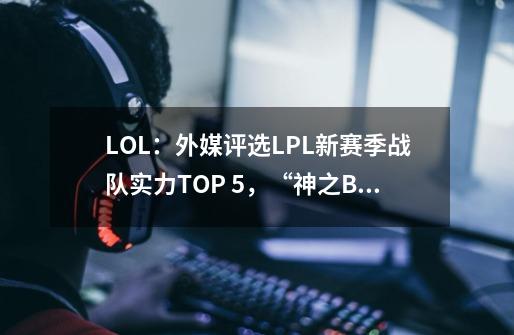 LOL：外媒评选LPL新赛季战队实力TOP 5，“神之BLG”仅排第五-第1张-游戏资讯-龙启网络