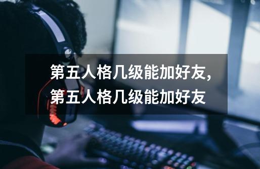 第五人格几级能加好友,第五人格几级能加好友-第1张-游戏资讯-龙启网络