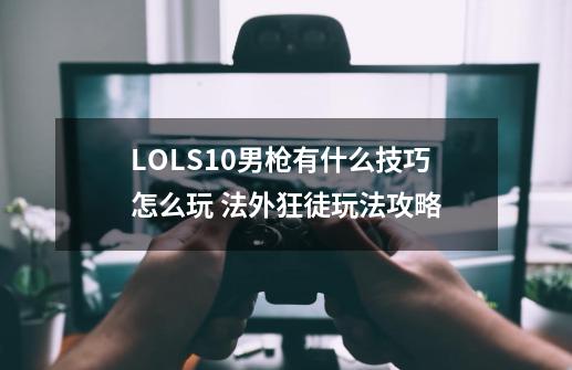 LOLS10男枪有什么技巧怎么玩 法外狂徒玩法攻略-第1张-游戏资讯-龙启网络