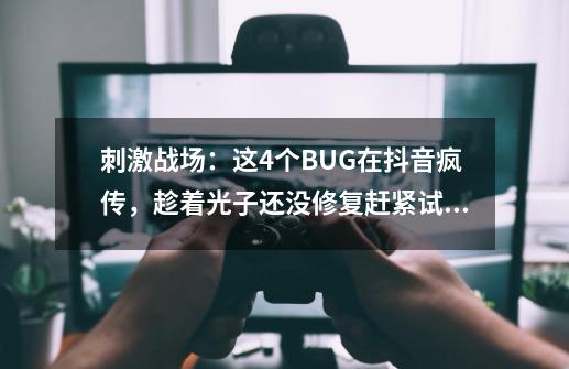 刺激战场：这4个BUG在抖音疯传，趁着光子还没修复赶紧试试-第1张-游戏资讯-龙启网络