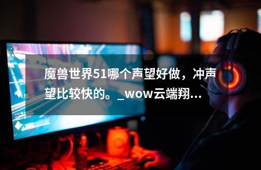 魔兽世界5.1哪个声望好做，冲声望比较快的。_wow云端翔龙骑士团声望-第1张-游戏资讯-龙启网络