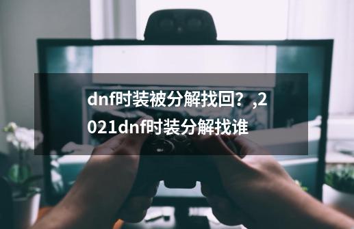 dnf时装被分解找回？,2021dnf时装分解找谁-第1张-游戏资讯-龙启网络