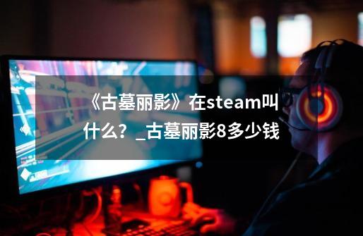 《古墓丽影》在steam叫什么？_古墓丽影8多少钱-第1张-游戏资讯-龙启网络