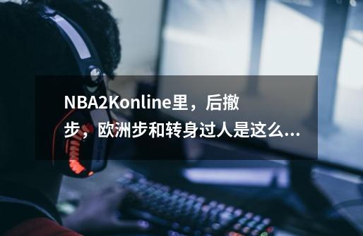 NBA2Konline里，后撤步，欧洲步和转身过人是这么操作的？,nba2kol怎么转身上篮-第1张-游戏资讯-龙启网络