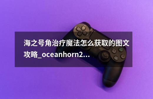 海之号角治疗魔法怎么获取的图文攻略_oceanhorn2游戏攻略-第1张-游戏资讯-龙启网络