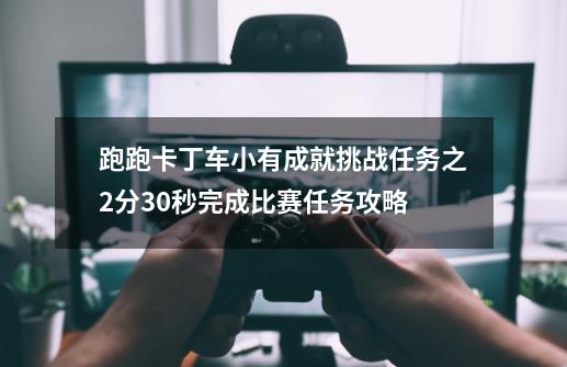 跑跑卡丁车小有成就挑战任务之2分30秒完成比赛任务攻略-第1张-游戏资讯-龙启网络