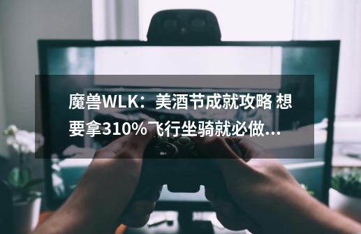 魔兽WLK：美酒节成就攻略 想要拿310%飞行坐骑就必做这些成就-第1张-游戏资讯-龙启网络