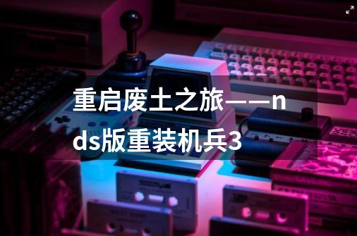 重启废土之旅——nds版重装机兵3-第1张-游戏资讯-龙启网络