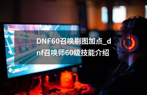 DNF60召唤刷图加点_dnf召唤师60级技能介绍-第1张-游戏资讯-龙启网络