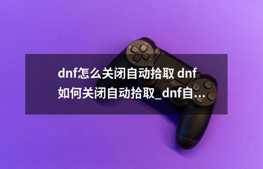 dnf怎么关闭自动拾取 dnf如何关闭自动拾取_dnf自动捡金币怎么设置-第1张-游戏资讯-龙启网络