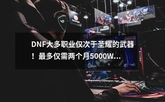 DNF大多职业仅次于圣耀的武器！最多仅需两个月+5000W既可拥有-第1张-游戏资讯-龙启网络