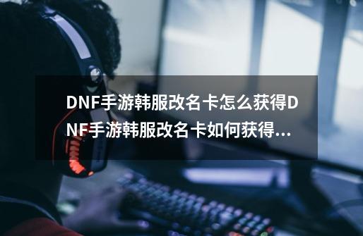 DNF手游韩服改名卡怎么获得DNF手游韩服改名卡如何获得,dnf手游韩服

地址-第1张-游戏资讯-龙启网络