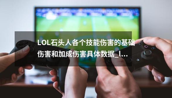 LOL石头人各个技能伤害的基础伤害和加成伤害具体数据_lol石头人技能详解-第1张-游戏资讯-龙启网络