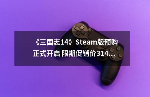 《三国志14》Steam版预购正式开启 限期促销价314元-第1张-游戏资讯-龙启网络