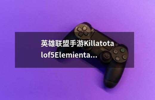 英雄联盟手游Killatotalof5ElemientalDrakes是什么意思_lol手游任务中文翻译-第1张-游戏资讯-龙启网络