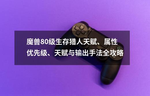 魔兽80级生存猎人天赋、属性优先级、天赋与输出手法全攻略-第1张-游戏资讯-龙启网络