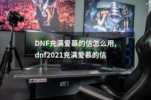 DNF充满爱慕的信怎么用,dnf2021充满爱慕的信-第1张-游戏资讯-龙启网络