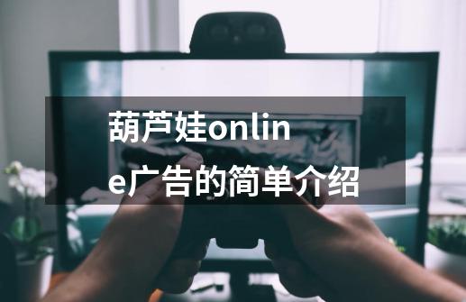 葫芦娃online广告的简单介绍-第1张-游戏资讯-龙启网络