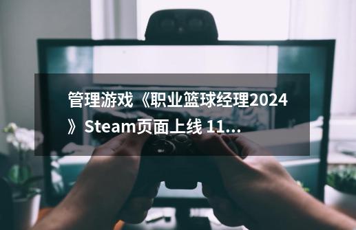 管理游戏《职业篮球经理2024》Steam页面上线 11月发售-第1张-游戏资讯-龙启网络