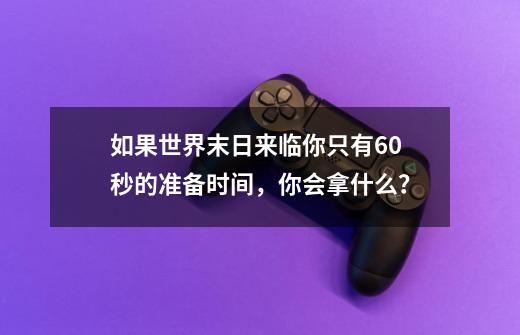 如果世界末日来临你只有60秒的准备时间，你会拿什么？-第1张-游戏资讯-龙启网络