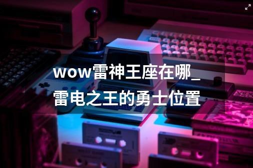 wow雷神王座在哪_雷电之王的勇士位置-第1张-游戏资讯-龙启网络