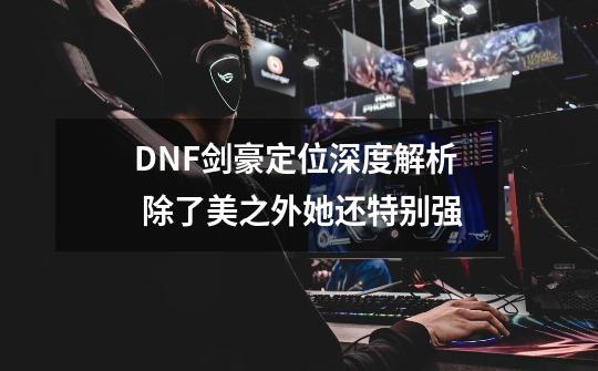 DNF剑豪定位深度解析 除了美之外她还特别强-第1张-游戏资讯-龙启网络