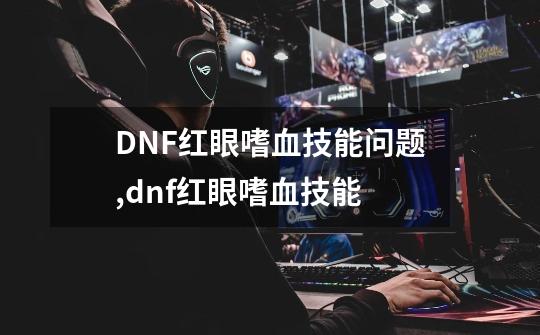 DNF红眼嗜血技能问题,dnf红眼嗜血技能-第1张-游戏资讯-龙启网络