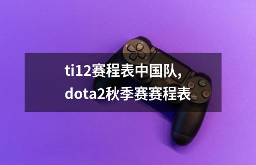 ti12赛程表中国队,dota2秋季赛赛程表-第1张-游戏资讯-龙启网络