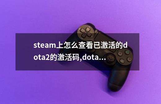 steam上怎么查看已激活的dota2的激活码,dota2三国激活码-第1张-游戏资讯-龙启网络