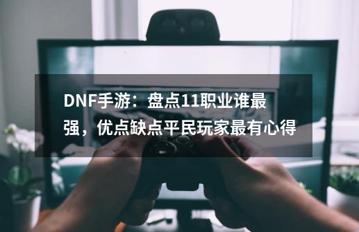 DNF手游：盘点11职业谁最强，优点缺点平民玩家最有心得-第1张-游戏资讯-龙启网络